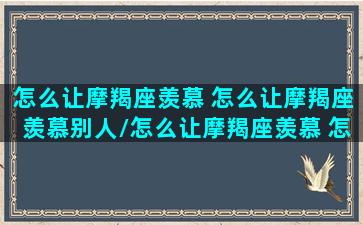 怎么让摩羯座羡慕 怎么让摩羯座羡慕别人/怎么让摩羯座羡慕 怎么让摩羯座羡慕别人-我的网站